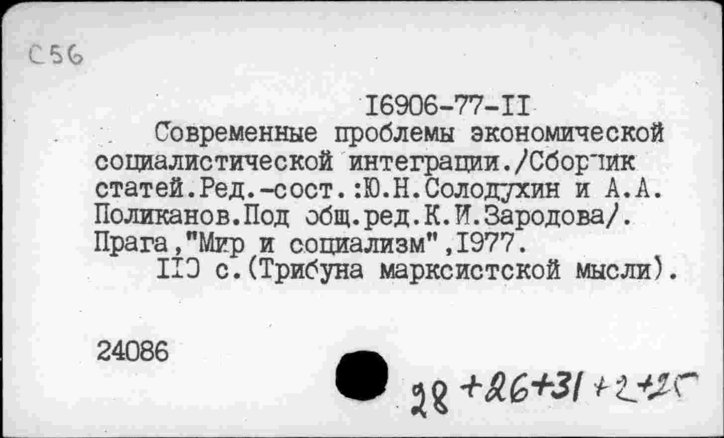 ﻿С5С
16906-77-11
Современные проблемы экономической социалистической интеграции./Сборчик статей.Ред.-сост.:Ю.Н.Солодухин и А.А. Поликанов.Под общ.ред.К.И.Зародова/. Прага,"Мир и социализм",1977.
ИЗ с.(Трибуна марксистской мысли)
24086
